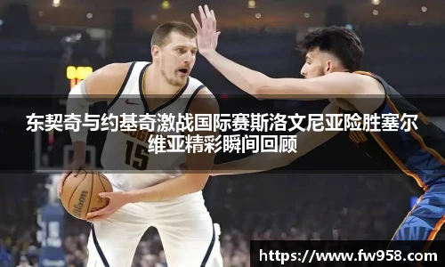 东契奇与约基奇激战国际赛斯洛文尼亚险胜塞尔维亚精彩瞬间回顾