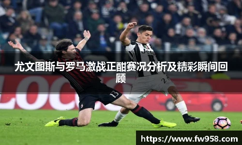 尤文图斯与罗马激战正酣赛况分析及精彩瞬间回顾
