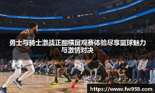 勇士与骑士激战正酣横屏观赛体验尽享篮球魅力与激情对决