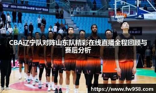 CBA辽宁队对阵山东队精彩在线直播全程回顾与赛后分析