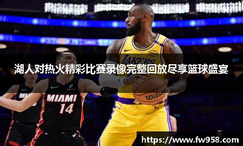 湖人对热火精彩比赛录像完整回放尽享篮球盛宴